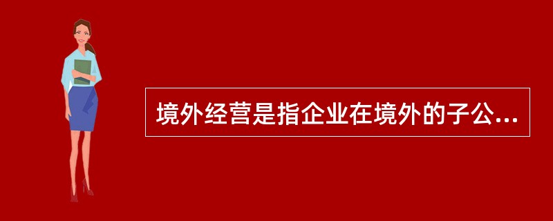 境外经营是指企业在境外的子公司、合营企业、联营企业、分支机构。在境内的子公司、合