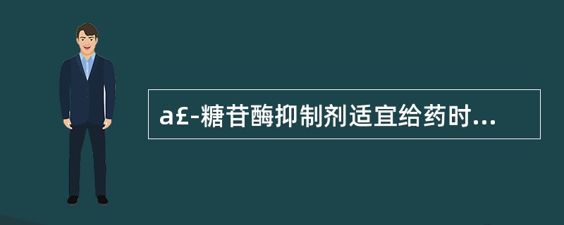 a£­糖苷酶抑制剂适宜给药时间是 A．清晨 B．餐前 C．餐中 D．餐后 E．睡