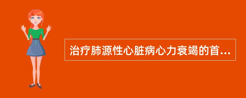 治疗肺源性心脏病心力衰竭的首要措施是A、卧床休息、低盐饮食B、使用小剂量强心剂C