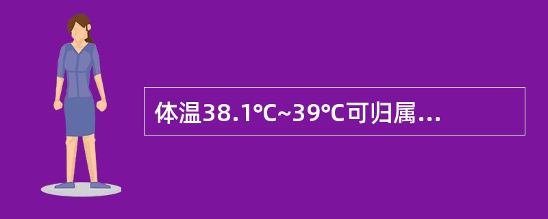 体温38.1℃~39℃可归属 A．低热 B．高热 C．发热 D．超高热 E．中等