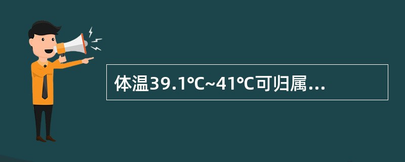 体温39.1℃~41℃可归属 A．低热 B．高热 C．发热 D．超高热 E．中等