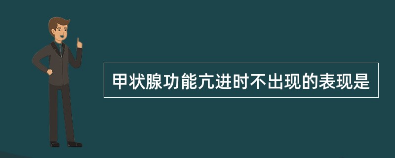 甲状腺功能亢进时不出现的表现是