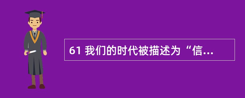 61 我们的时代被描述为“信息时代”,它意味着我们不仅能迅速获取大量信息,而且也