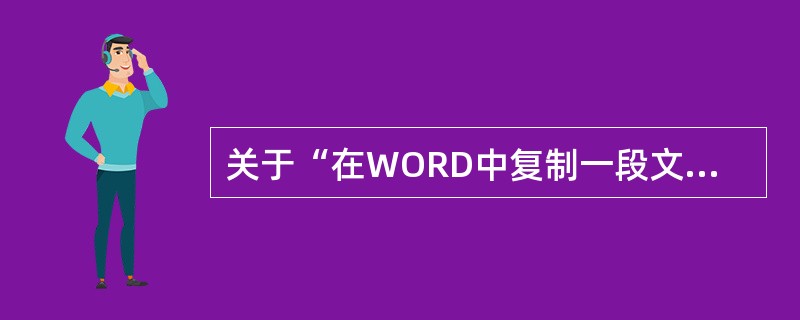 关于“在WORD中复制一段文本”的正确说法是( )A、可以使用剪贴板B、必须选定