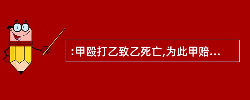 :甲殴打乙致乙死亡,为此甲赔偿乙家属2万元,乙家属料理后事后,分割了乙的财产。引