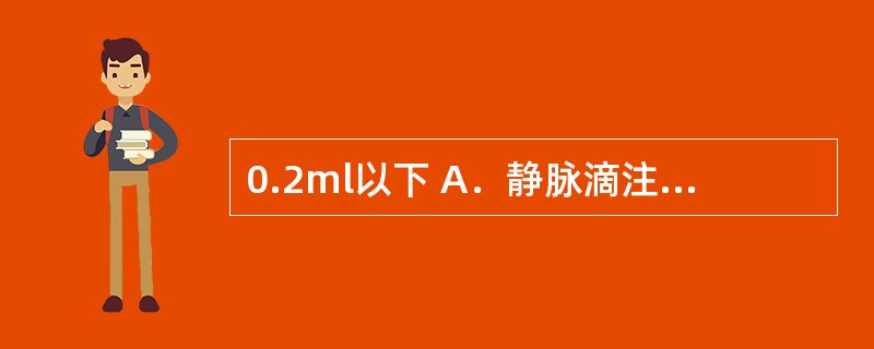 0.2ml以下 A．静脉滴注 B．椎管注射 C．肌内注射 D．皮下注射 E．皮内