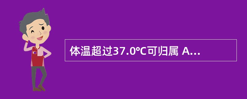 体温超过37.0℃可归属 A．低热 B．高热 C．发热 D．超高热 E．中等度热