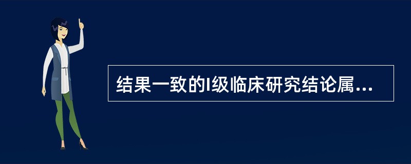 结果一致的I级临床研究结论属于 A．E级 B．D级 C．C级 D．B级 E．A级