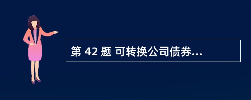 第 42 题 可转换公司债券持有人对转换股票或不转换股票有选择权,