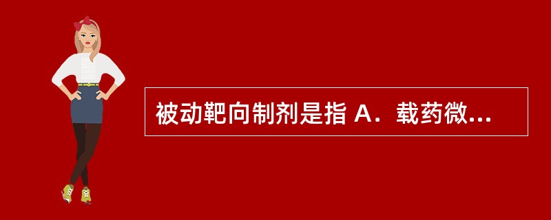 被动靶向制剂是指 A．载药微粒微囊、微球、脂质体等被单核一巨噬细胞系统的巨噬细胞