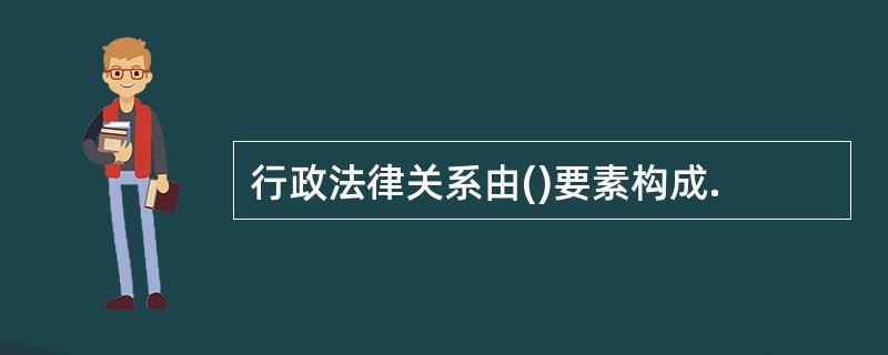 行政法律关系由()要素构成.