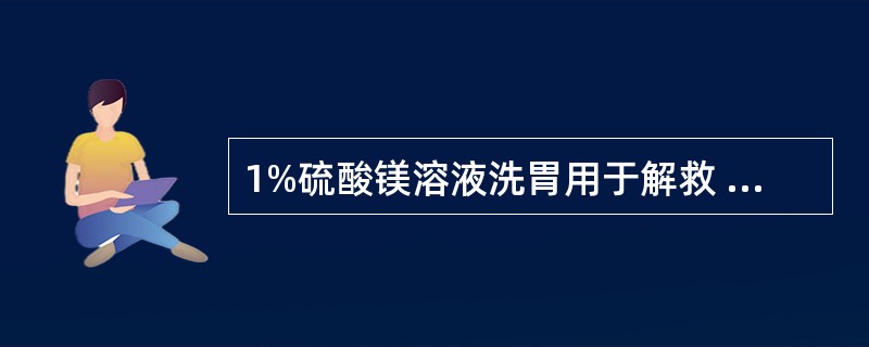 1%硫酸镁溶液洗胃用于解救 A．铅中毒 B．汞中毒 C．磷化锌中毒 D．苯丙胺中