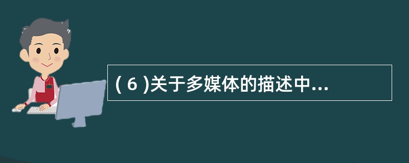 ( 6 )关于多媒体的描述中,错误的是A )多媒体的数据最很大,必须进行压缩才能