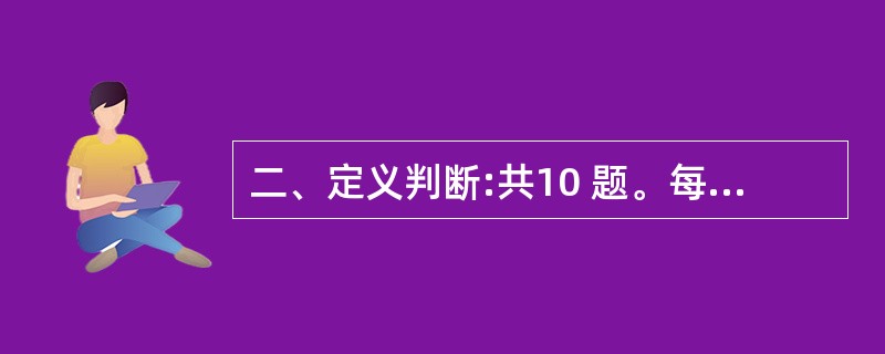 二、定义判断:共10 题。每道题先给出一个概念的定义,然后分别列出四种情况,要求