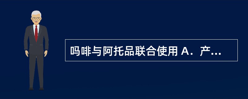 吗啡与阿托品联合使用 A．产生协同作用，增强药效 B．延缓或减少耐药性的发生 C