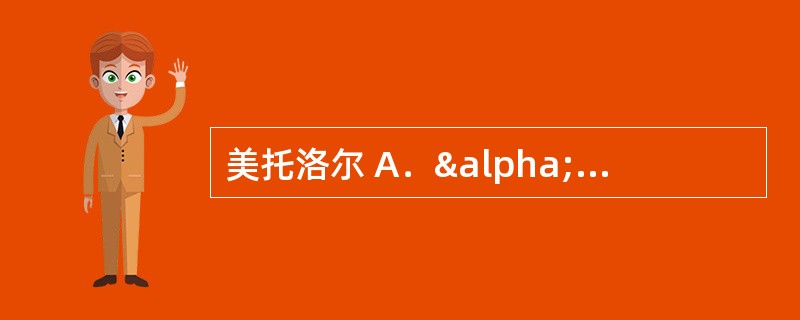 美托洛尔 A．α1受体阻滞剂 B．β1受体阻滞剂 C．羟甲