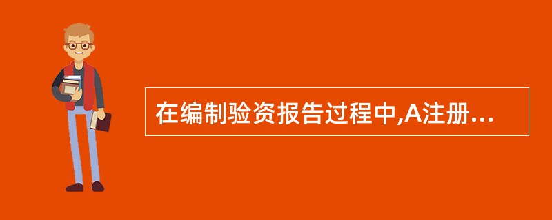 在编制验资报告过程中,A注册会计师下列做法中正确的是( )。