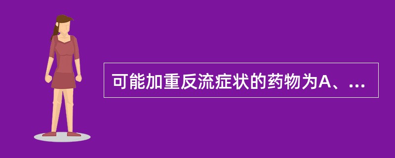 可能加重反流症状的药物为A、钙通道阻滞剂B、镇静剂C、雌激素D、茶碱类E、&al