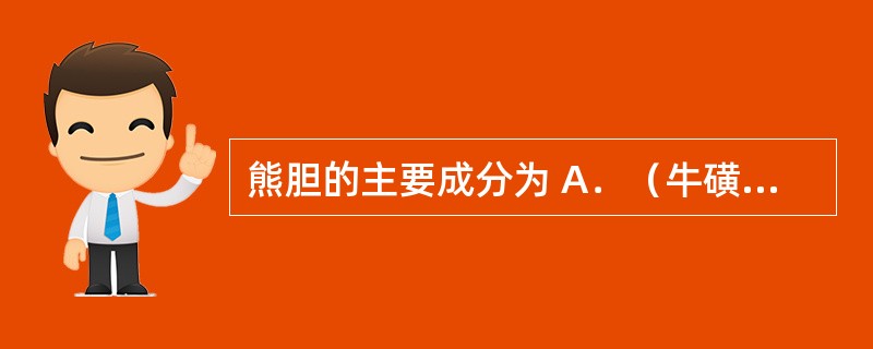 熊胆的主要成分为 A．（牛磺）熊去氧胆酸、胆酸、去氧胆酸、鹅去氧胆酸及胆甾醇和胆