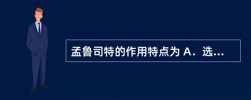 孟鲁司特的作用特点为 A．选择性白三烯受体的拮抗剂，口服吸收，迅速而完全，血药浓