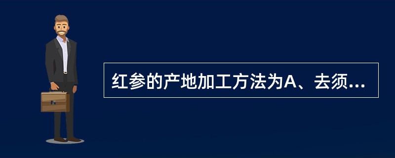 红参的产地加工方法为A、去须根、晒干B、去须根、烘干C、去须根、蒸后晒干或烘干D