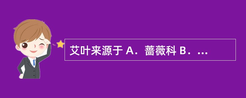 艾叶来源于 A．蔷薇科 B．菊科 C．豆科 D．唇形科 E．小檗科