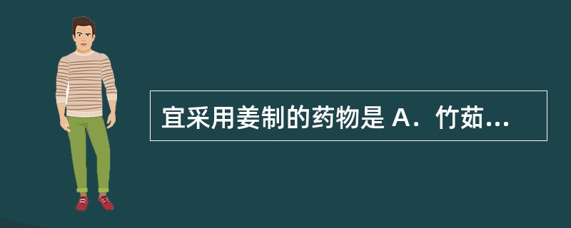 宜采用姜制的药物是 A．竹茹 B．延胡索 C．马兜铃 D．杜仲 E．当归