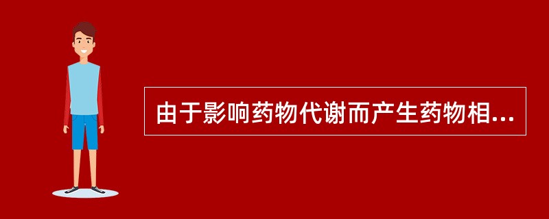 由于影响药物代谢而产生药物相互作用的有( )。