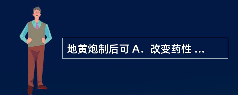 地黄炮制后可 A．改变药性 B．缓和药性 C．降低毒性 D．矫臭矫味 E．增强疗