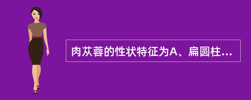 肉苁蓉的性状特征为A、扁圆柱形B、表面密被覆瓦状排列的肉质鳞片C、体重，质硬，不