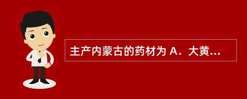 主产内蒙古的药材为 A．大黄 B．黄芪 C．三七 D．当归 E．党参
