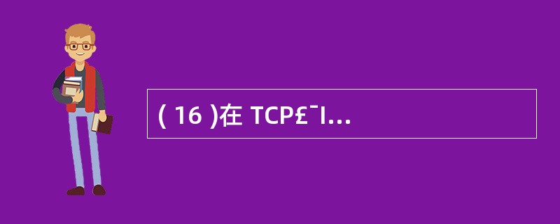 ( 16 )在 TCP£¯IP 参考模型中,负责提供面向连接服务的协议是A )