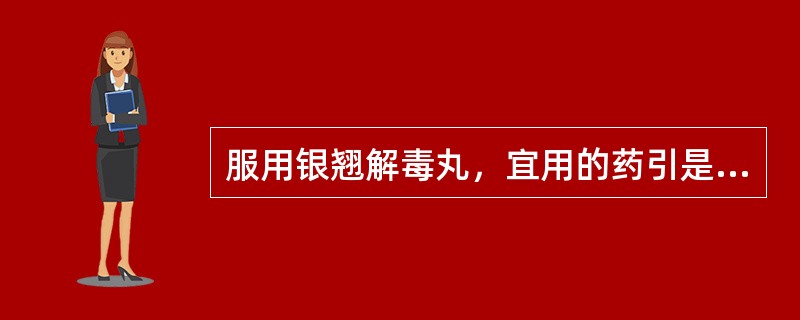 服用银翘解毒丸，宜用的药引是A、盐水B、米汤C、清茶D、姜汤E、芦根汤