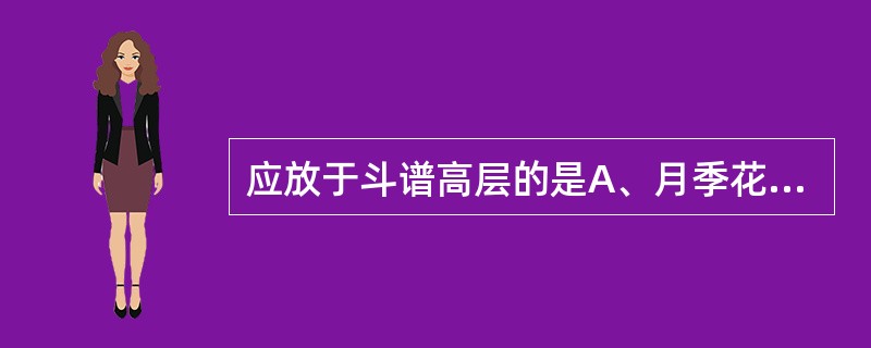 应放于斗谱高层的是A、月季花B、地骨皮C、青风藤D、谷精聋E、木贼草