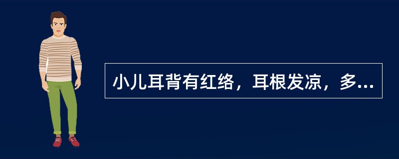 小儿耳背有红络，耳根发凉，多属A、气血亏虚B、肾精亏损C、麻疹先兆D、肾气不足E