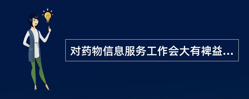 对药物信息服务工作会大有裨益的是 A．对问题进行确定并归类 B．随访了解效果，并