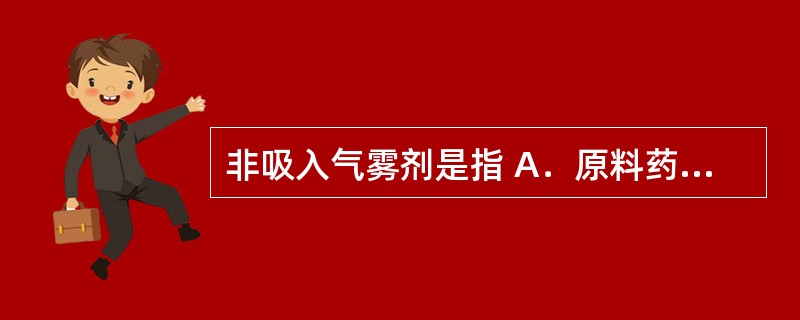 非吸入气雾剂是指 A．原料药物或与适宜辅料填充于特制的装置中，使用时借助手动泵的