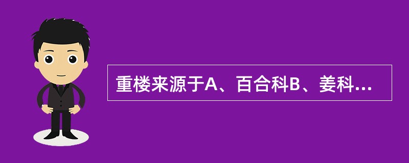 重楼来源于A、百合科B、姜科C、百部科D、兰科E、茜草科