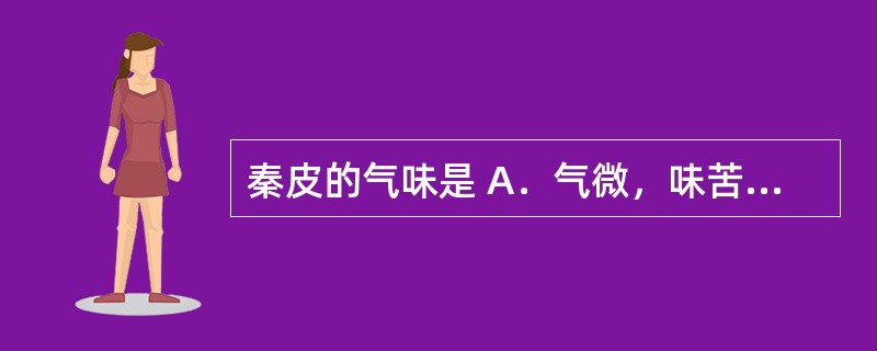 秦皮的气味是 A．气微，味苦 B．香气浓郁，味辛辣，微有麻舌感 C．气香、味微苦