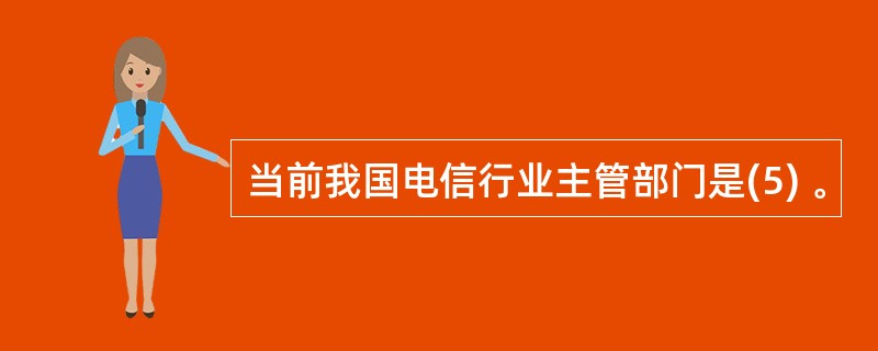 当前我国电信行业主管部门是(5) 。