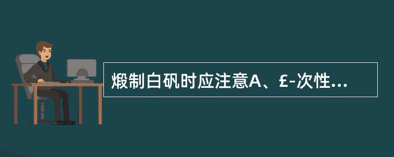 煅制白矾时应注意A、£­次性煅透，中途不可停火B、煅制时不要搅拌C、煅制时煅锅不