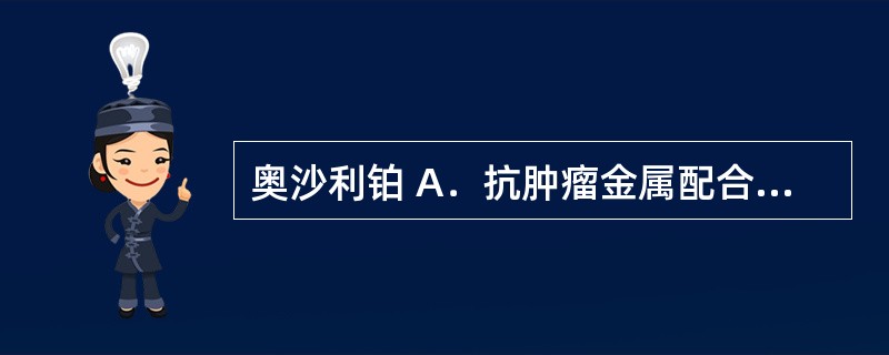 奥沙利铂 A．抗肿瘤金属配合物 B．抗代谢药物 C．抗肿瘤抗生素 D．抗肿瘤植物