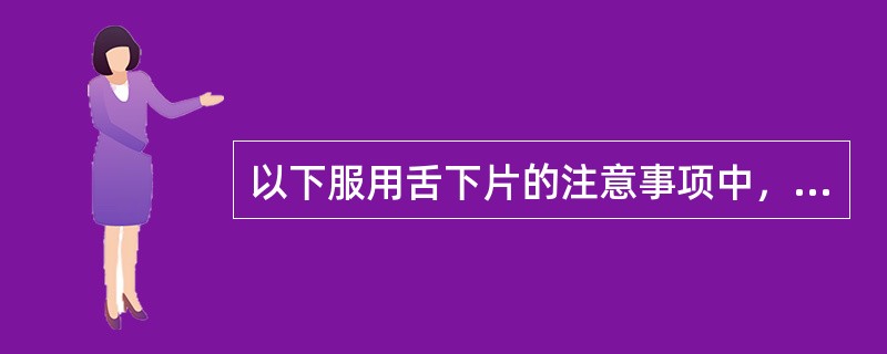 以下服用舌下片的注意事项中，错误的是A、给药宜迅速、把药片放于舌下B、含服时间一