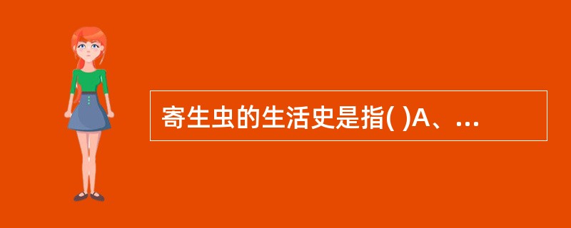 寄生虫的生活史是指( )A、是指寄生虫完成一代的生长、发育和繁殖的整个过程B、是