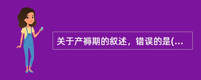 关于产褥期的叙述，错误的是( )。A、一般规定为6周B、指产妇全身各器官恢复或接