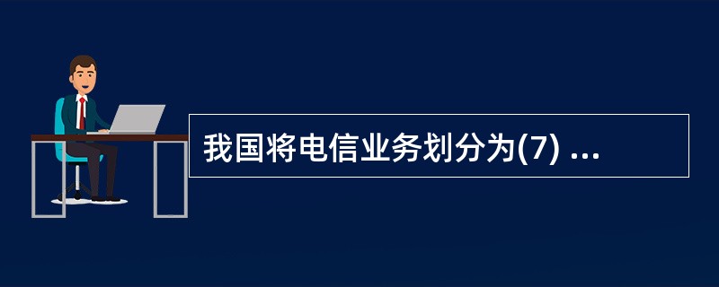 我国将电信业务划分为(7) 两大类实行分类许可。