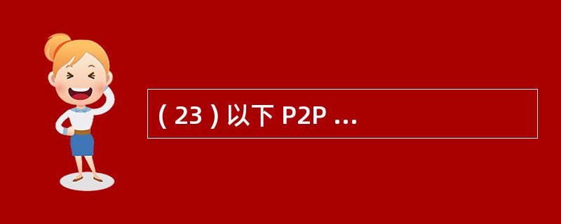 ( 23 ) 以下 P2P 应用软件中不属于文件共享类应用的是A ) Skype