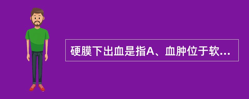 硬膜下出血是指A、血肿位于软膜与蛛网膜之间B、血肿位于硬膜与蛛网膜之间C、血肿位