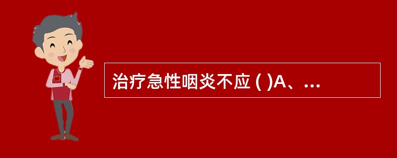 治疗急性咽炎不应 ( )A、首选广谱抗生素治疗B、复方硼砂溶液含漱C、应用抗病毒