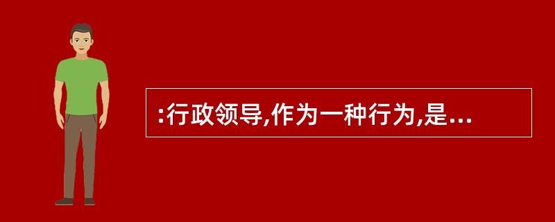 :行政领导,作为一种行为,是指在一定的行政环境下,为实现一定的行政目标,行政领导